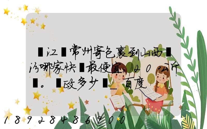 從江蘇常州寄包裹到山西臨汾哪家快遞最便宜,20公斤。郵政多少錢_百度...
